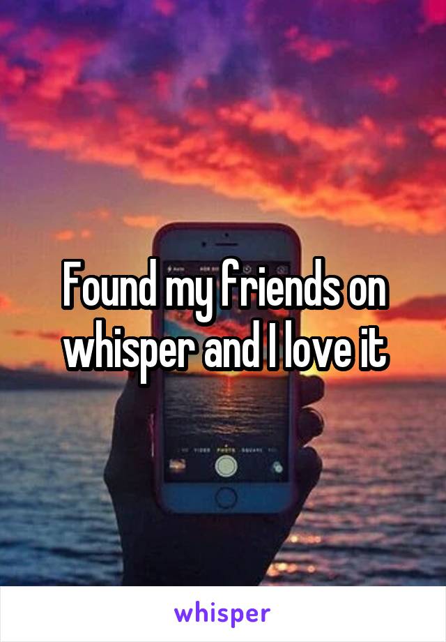 Found my friends on whisper and I love it