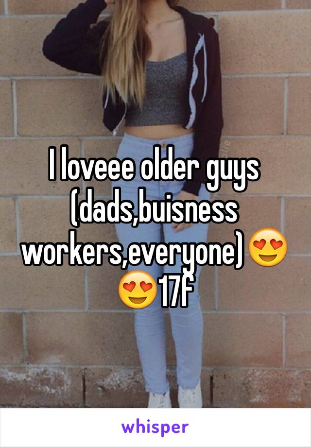 I loveee older guys (dads,buisness workers,everyone)😍😍17f