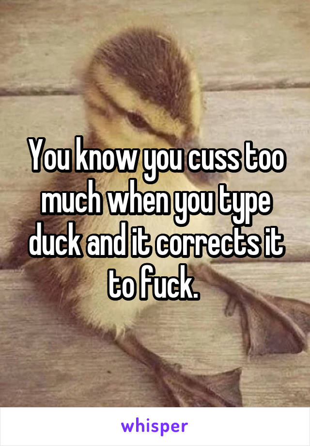 You know you cuss too much when you type duck and it corrects it to fuck. 