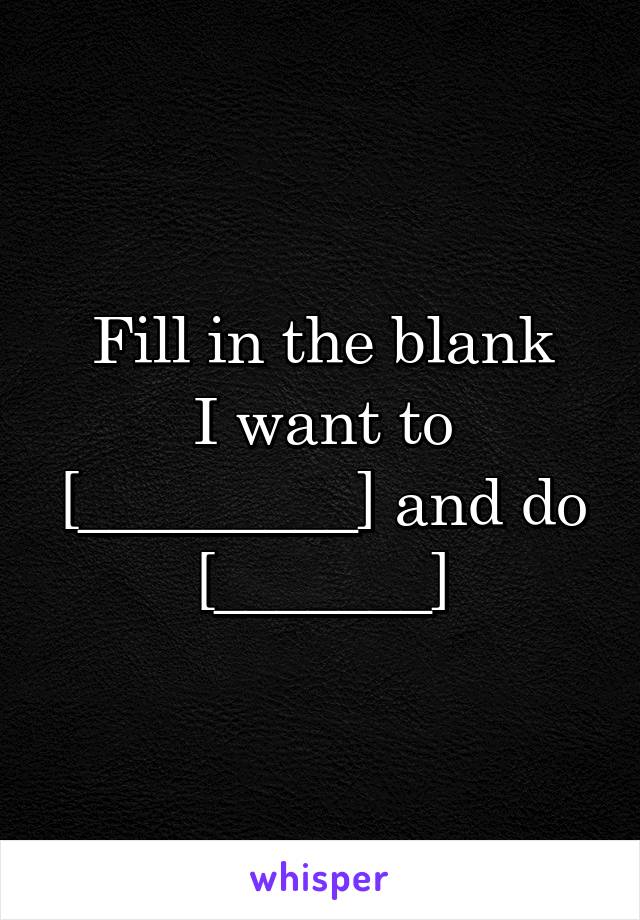 Fill in the blank
I want to [_________] and do [_______]