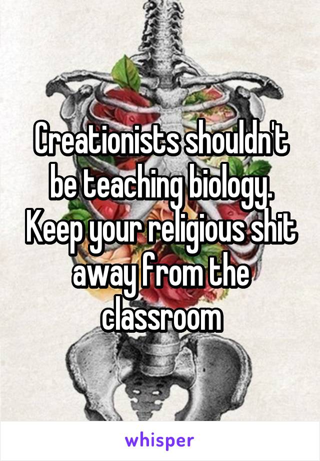 Creationists shouldn't be teaching biology. Keep your religious shit away from the classroom