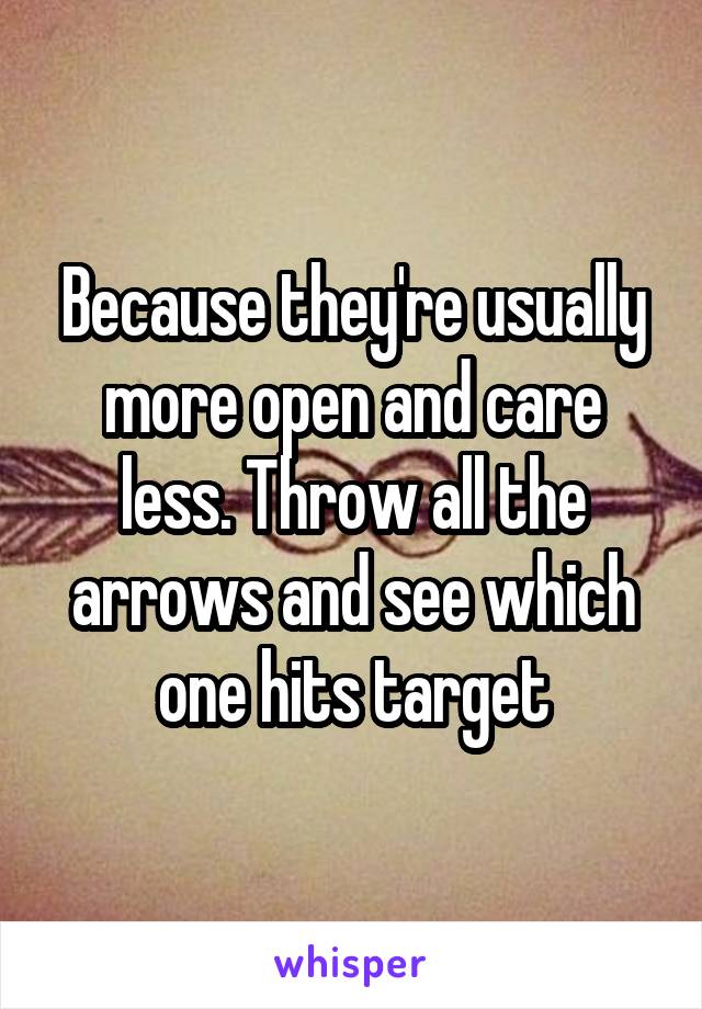 Because they're usually more open and care less. Throw all the arrows and see which one hits target