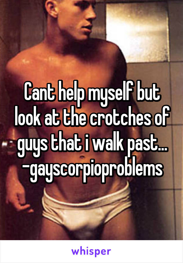 Cant help myself but look at the crotches of guys that i walk past...
-gayscorpioproblems