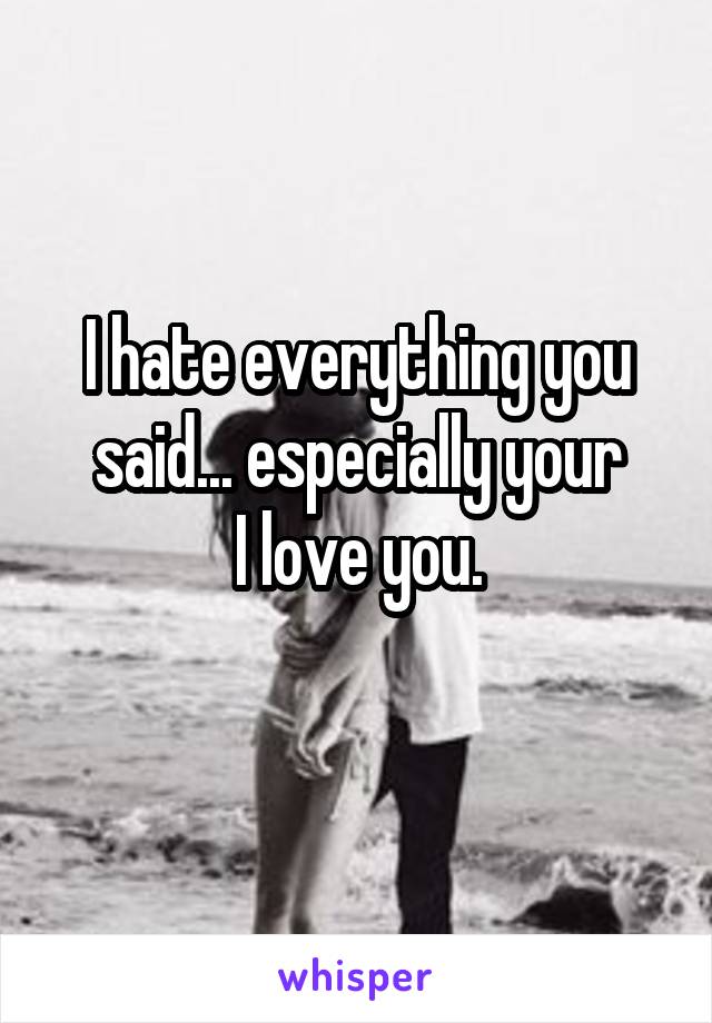 I hate everything you said... especially your
I love you.
