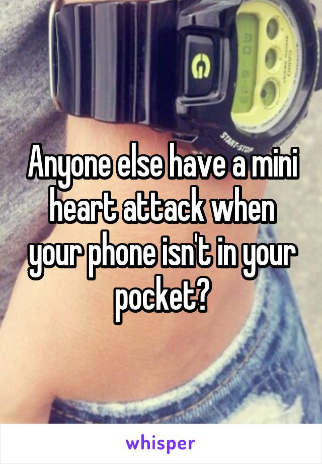 Anyone else have a mini heart attack when your phone isn't in your pocket?