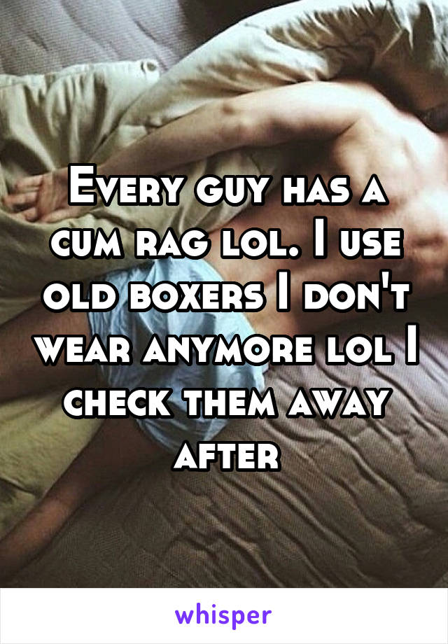 Every guy has a cum rag lol. I use old boxers I don't wear anymore lol I check them away after