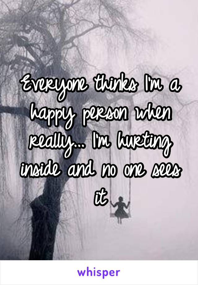 Everyone thinks I'm a happy person when really... I'm hurting inside and no one sees it