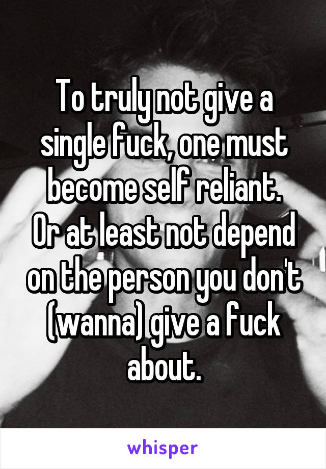 To truly not give a single fuck, one must become self reliant.
Or at least not depend on the person you don't (wanna) give a fuck about.