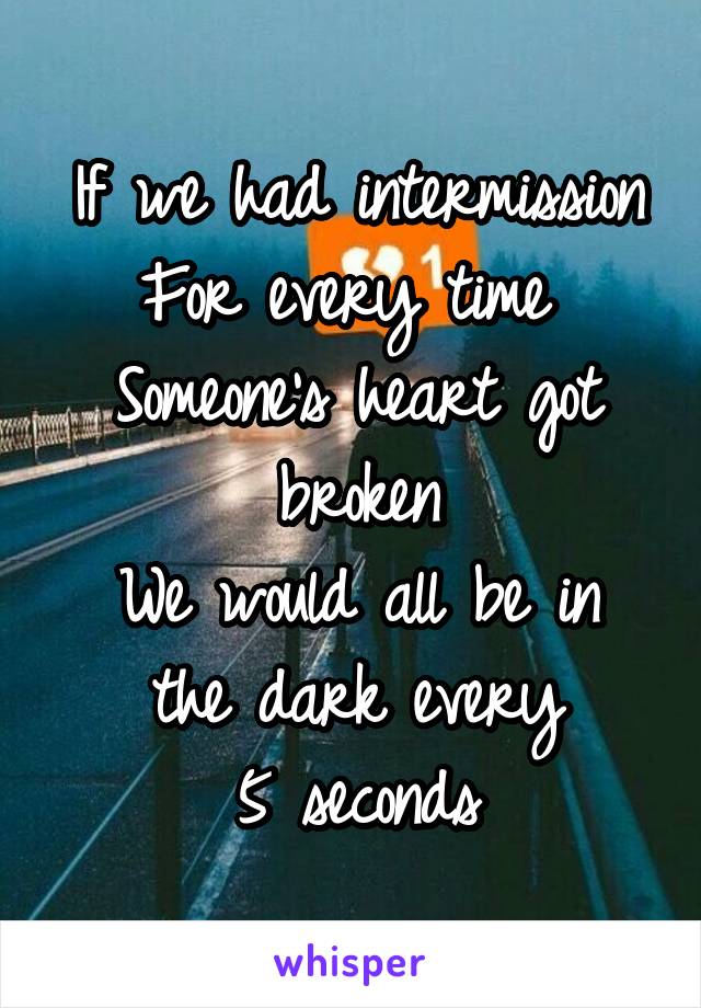 If we had intermission
For every time 
Someone's heart got broken
We would all be in the dark every
5 seconds