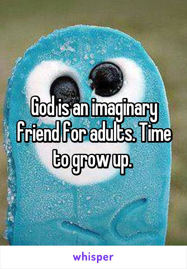 God is an imaginary friend for adults. Time to grow up. 