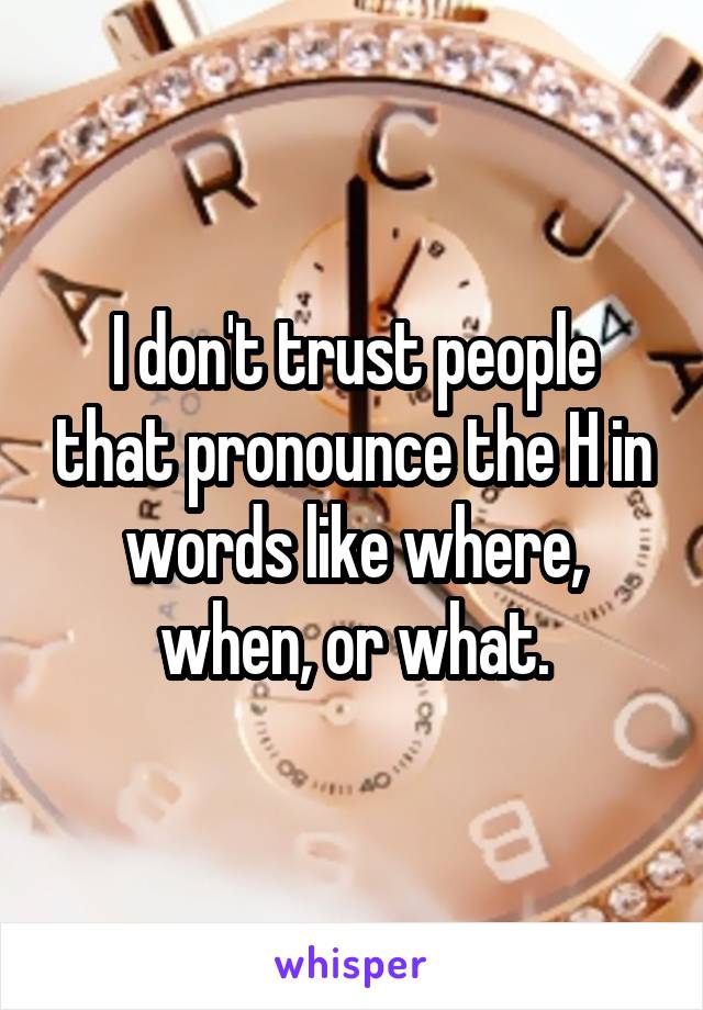 I don't trust people that pronounce the H in words like where, when, or what.