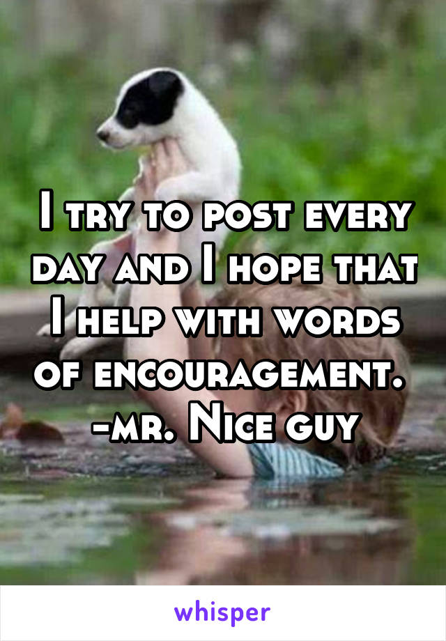 I try to post every day and I hope that I help with words of encouragement. 
-mr. Nice guy