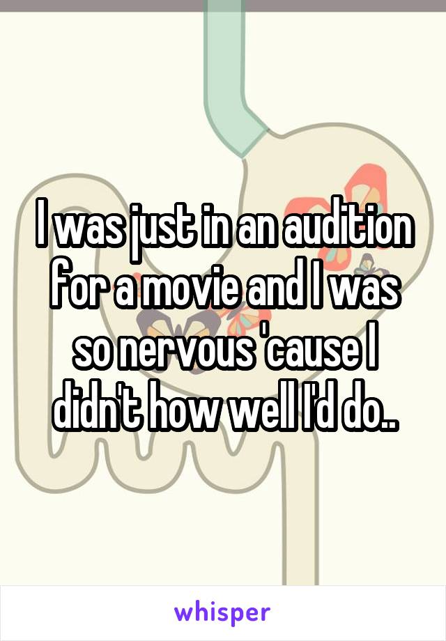 I was just in an audition for a movie and I was so nervous 'cause I didn't how well I'd do..