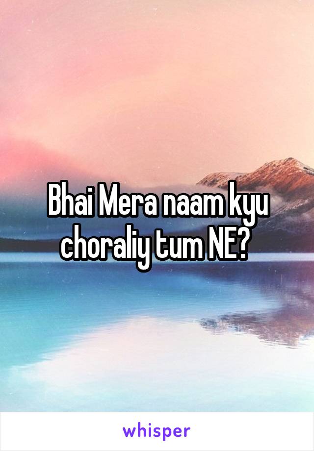 Bhai Mera naam kyu choraliy tum NE? 