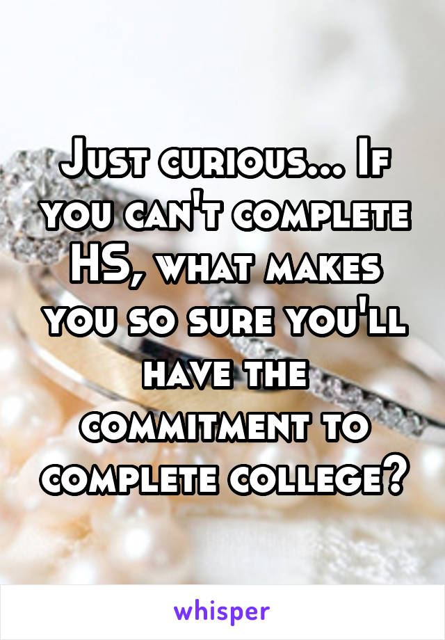 Just curious... If you can't complete HS, what makes you so sure you'll have the commitment to complete college?