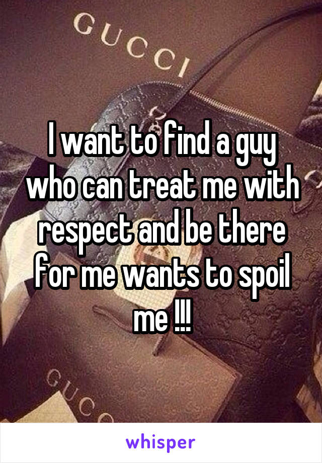 I want to find a guy who can treat me with respect and be there for me wants to spoil me !!!