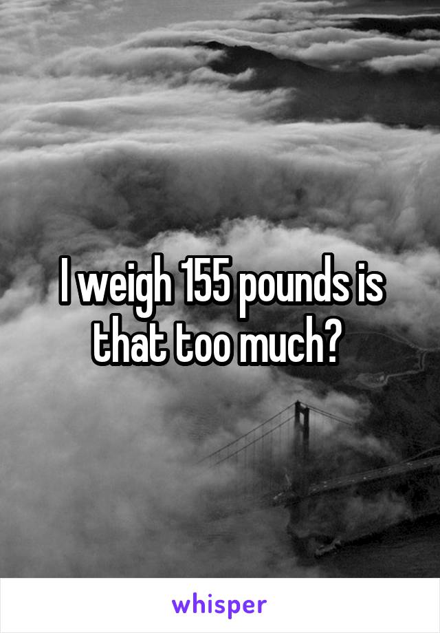 I weigh 155 pounds is that too much? 