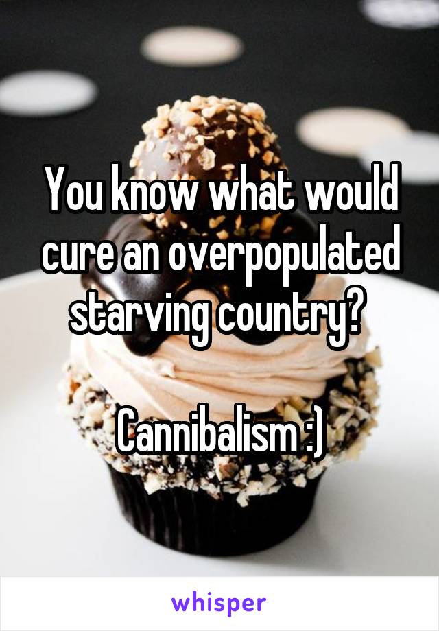 You know what would cure an overpopulated starving country? 

Cannibalism :)