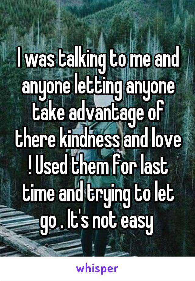 I was talking to me and anyone letting anyone take advantage of there kindness and love ! Used them for last time and trying to let go . It's not easy 