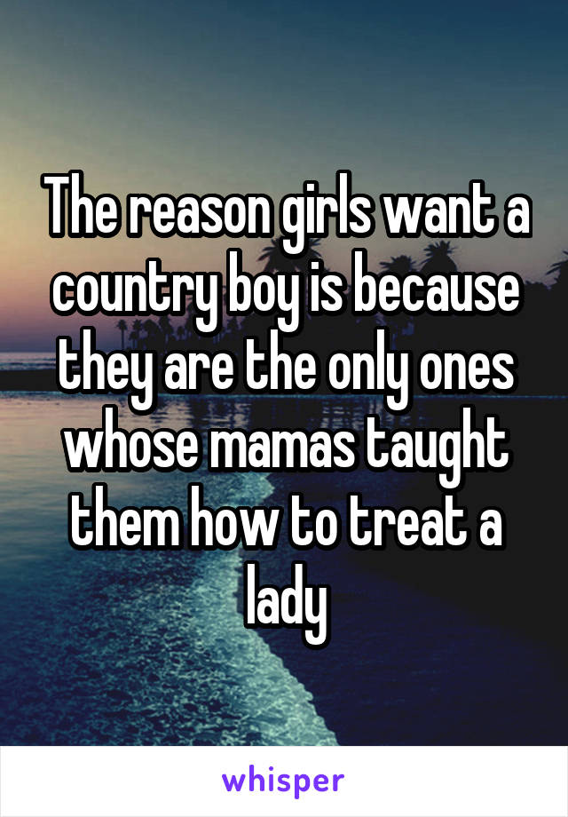 The reason girls want a country boy is because they are the only ones whose mamas taught them how to treat a lady