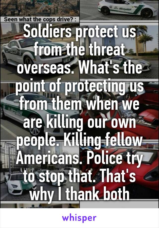 Soldiers protect us from the threat overseas. What's the point of protecting us from them when we are killing our own people. Killing fellow Americans. Police try to stop that. That's why I thank both