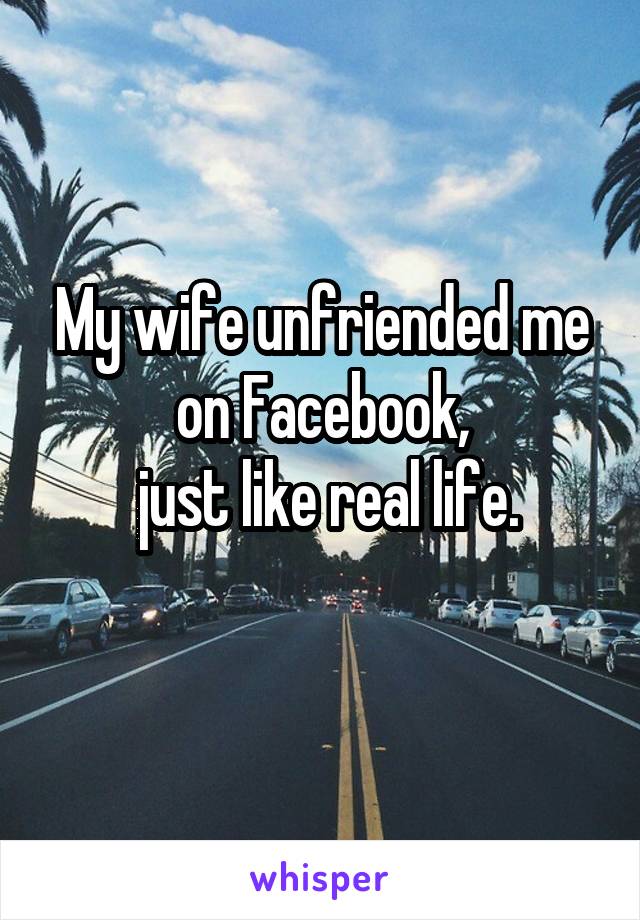 My wife unfriended me on Facebook,
 just like real life.
