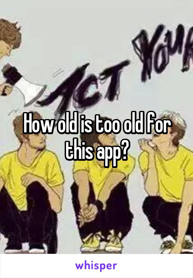 How old is too old for this app?