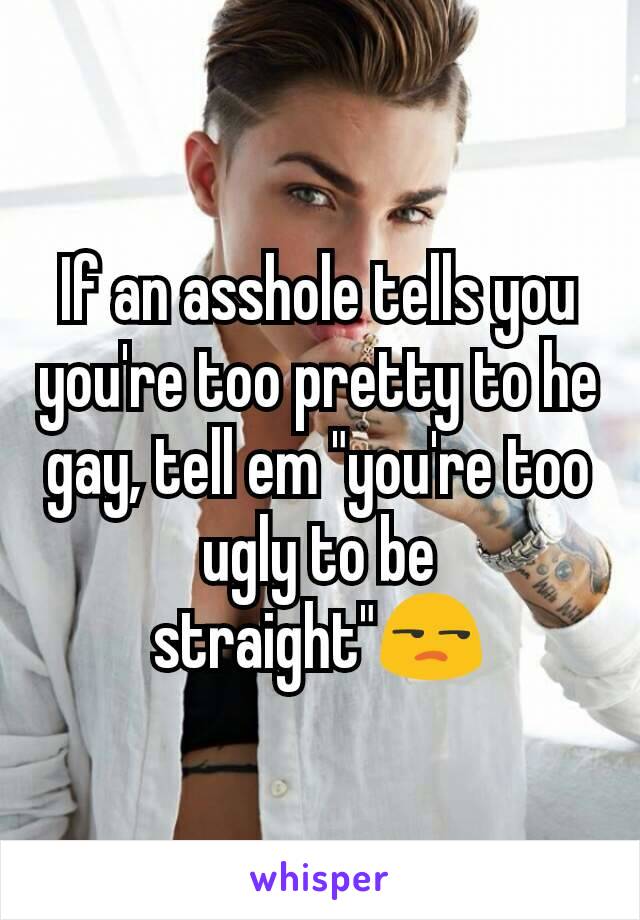 If an asshole tells you you're too pretty to he gay, tell em "you're too ugly to be straight"😒