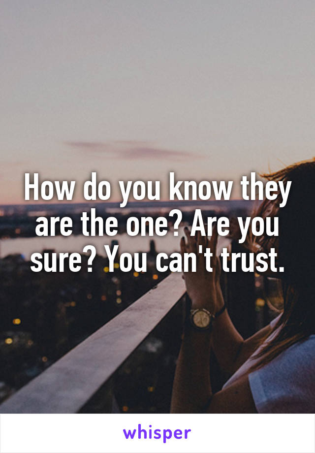 How do you know they are the one? Are you sure? You can't trust.