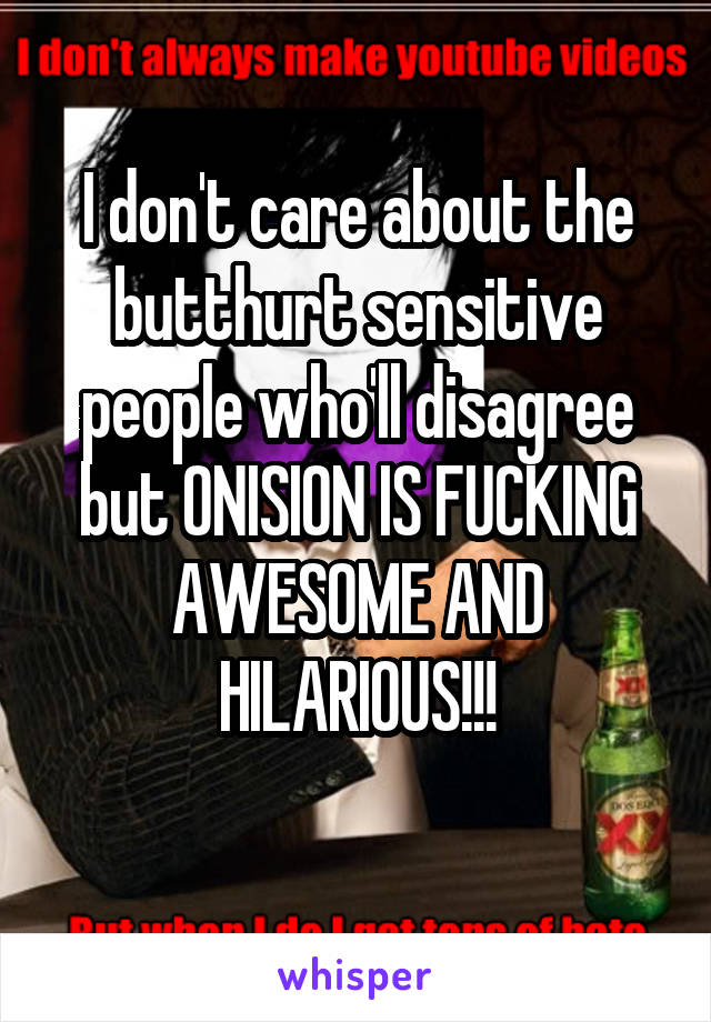 I don't care about the butthurt sensitive people who'll disagree but ONISION IS FUCKING AWESOME AND HILARIOUS!!!
