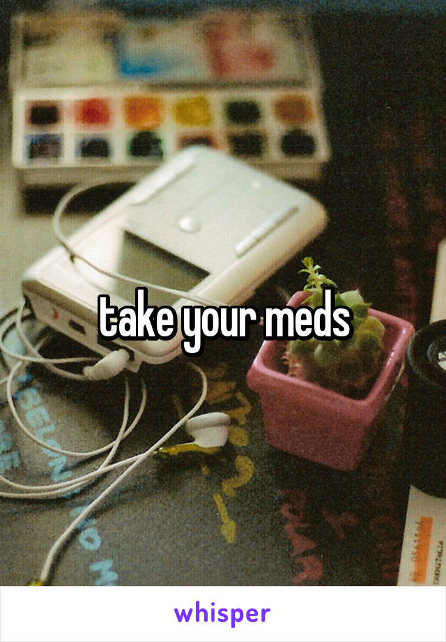 take your meds