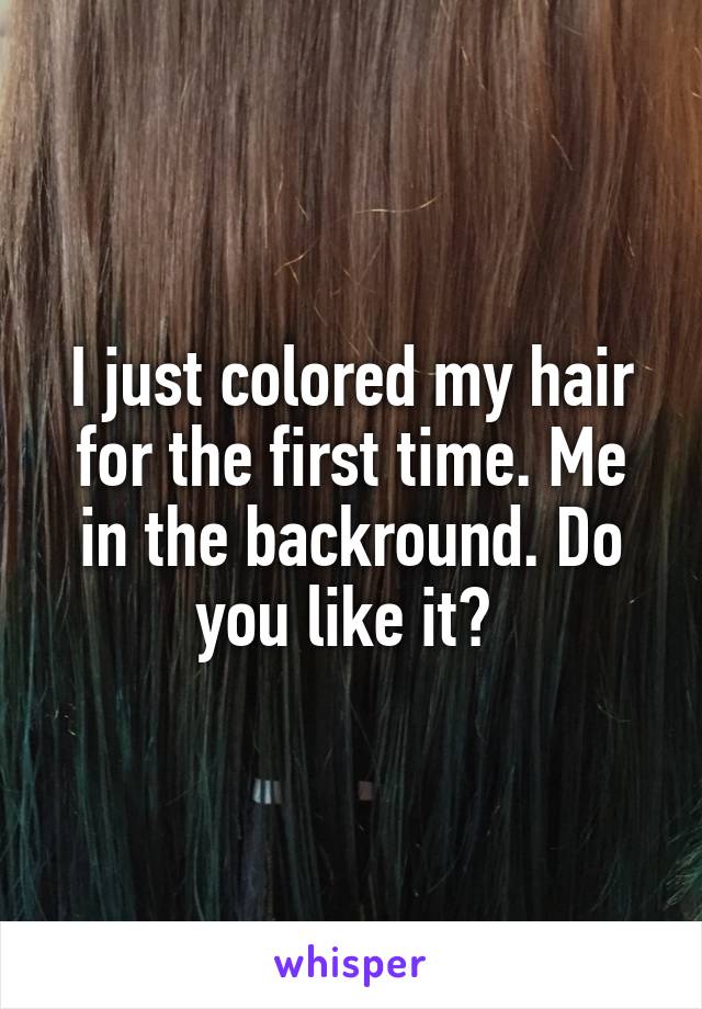 I just colored my hair for the first time. Me in the backround. Do you like it? 