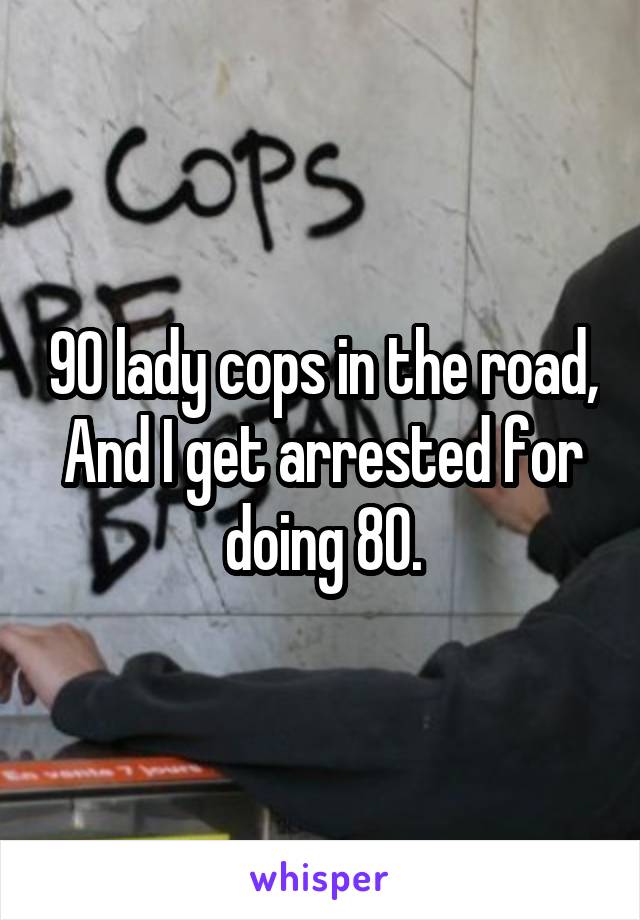 90 lady cops in the road,
And I get arrested for doing 80.