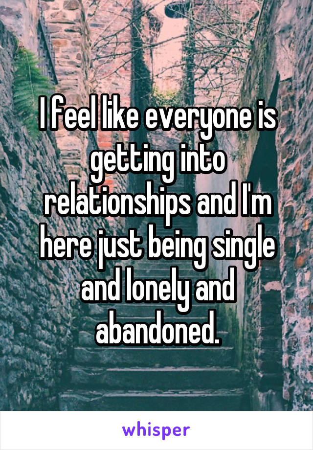 I feel like everyone is getting into relationships and I'm here just being single and lonely and abandoned.