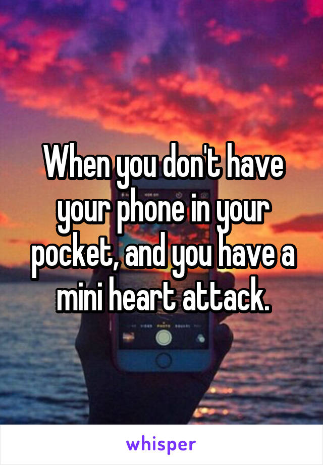 When you don't have your phone in your pocket, and you have a mini heart attack.