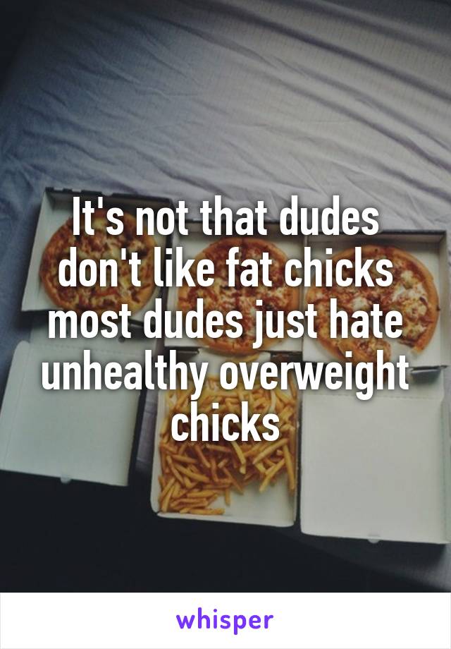 It's not that dudes don't like fat chicks most dudes just hate unhealthy overweight chicks