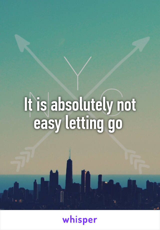 It is absolutely not easy letting go 