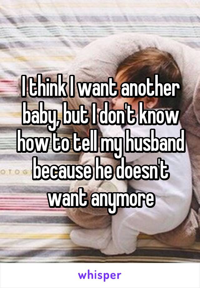 I think I want another baby, but I don't know how to tell my husband because he doesn't want anymore