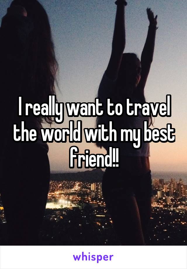 I really want to travel the world with my best friend!!