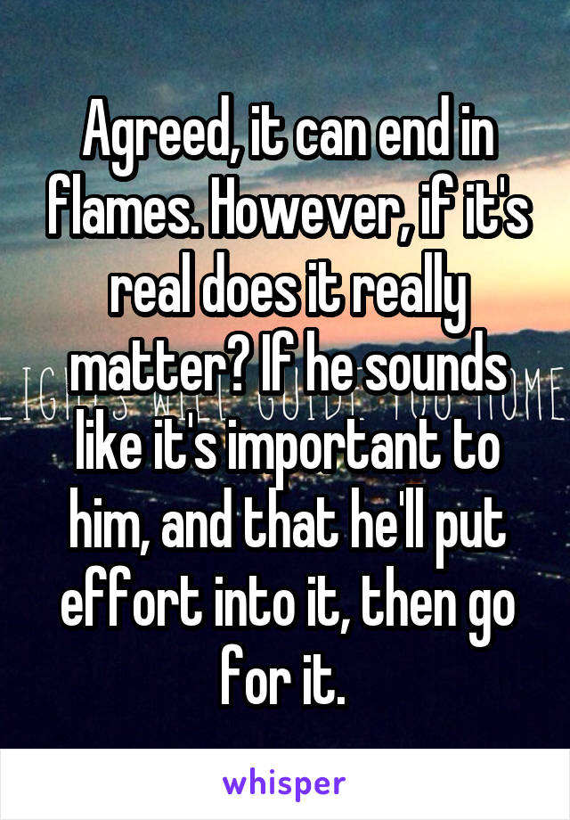 Agreed, it can end in flames. However, if it's real does it really matter? If he sounds like it's important to him, and that he'll put effort into it, then go for it. 