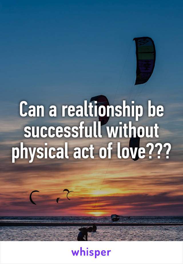 Can a realtionship be successfull without physical act of love???