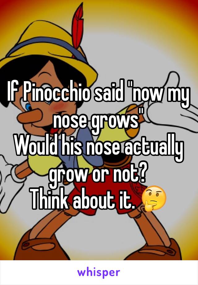 If Pinocchio said "now my nose grows" 
Would his nose actually grow or not?
Think about it. 🤔