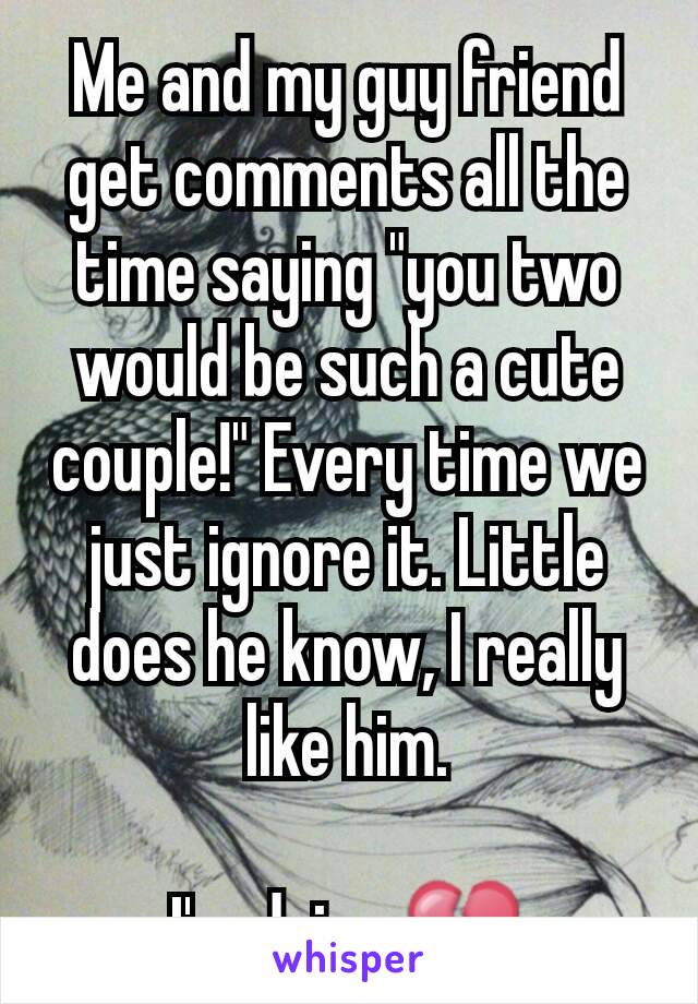 Me and my guy friend get comments all the time saying "you two would be such a cute couple!" Every time we just ignore it. Little does he know, I really like him.

I'm dying.💔