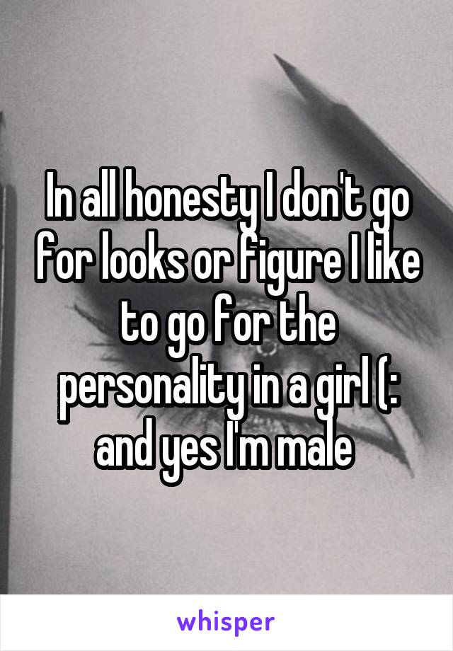 In all honesty I don't go for looks or figure I like to go for the personality in a girl (: and yes I'm male 