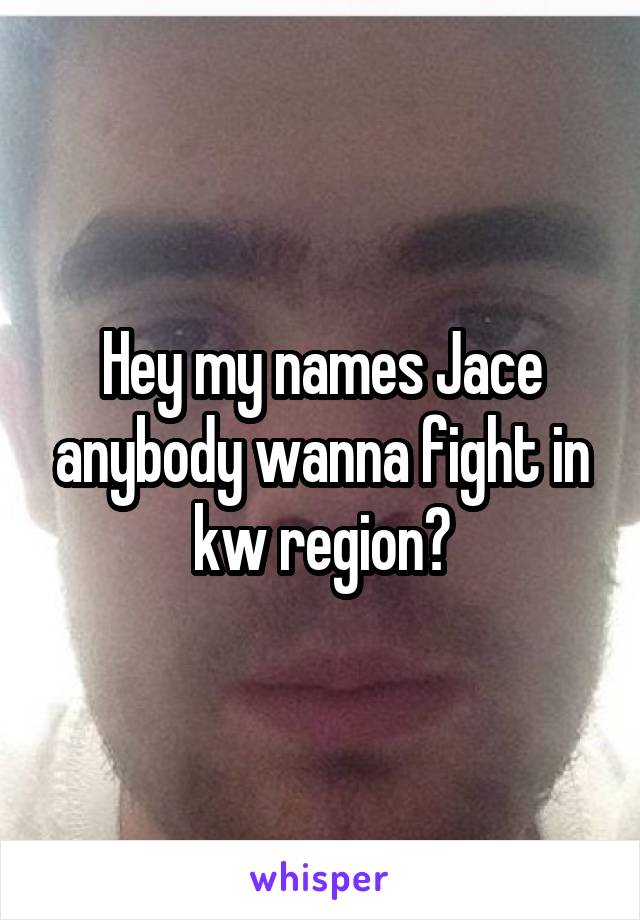 Hey my names Jace anybody wanna fight in kw region?