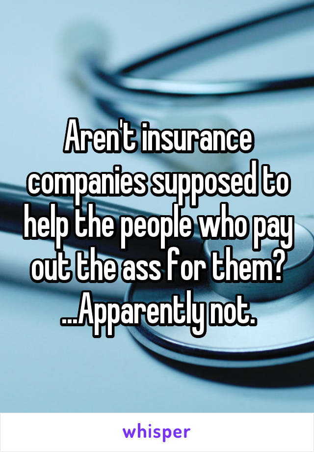 Aren't insurance companies supposed to help the people who pay out the ass for them?
...Apparently not.