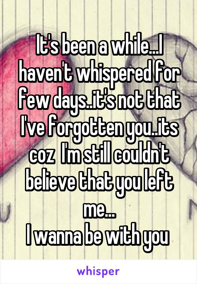 It's been a while...I haven't whispered for few days..it's not that I've forgotten you..its coz  I'm still couldn't believe that you left me...
I wanna be with you 