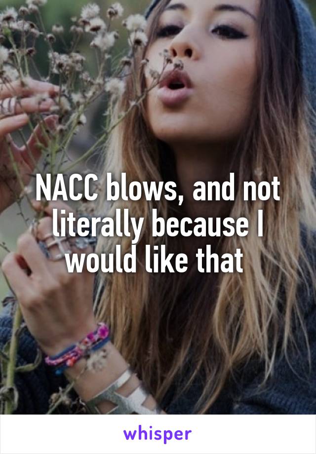 NACC blows, and not literally because I would like that 