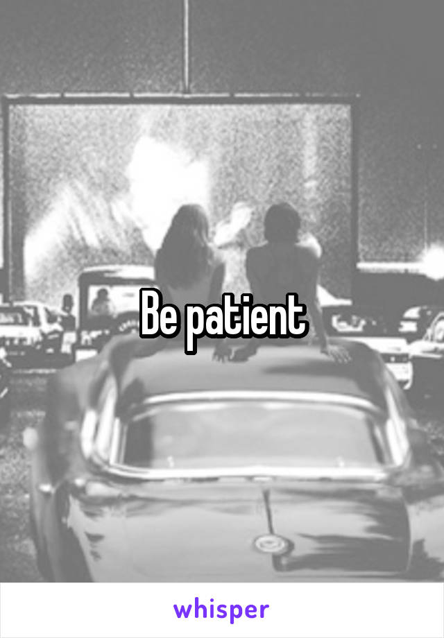 Be patient