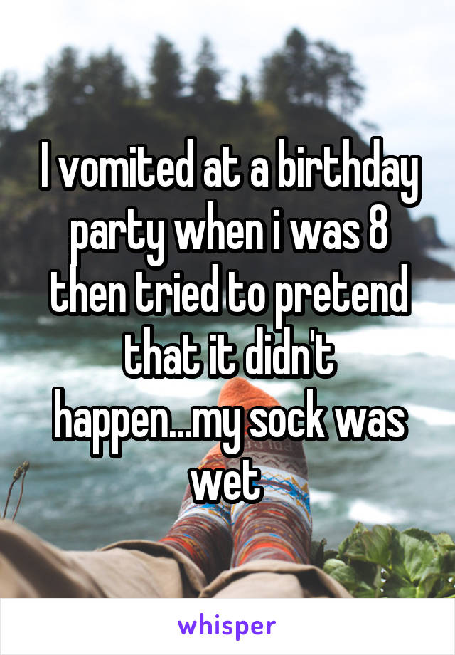 I vomited at a birthday party when i was 8 then tried to pretend that it didn't happen...my sock was wet 